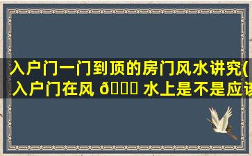 入户门一门到顶的房门风水讲究(入户门在风 🐘 水上是不是应该zui
高)
